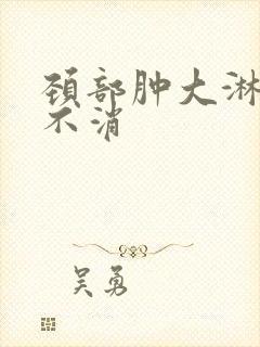 颈部肿大淋巴结不消