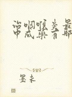 治咽喉炎最好的中成药有哪些