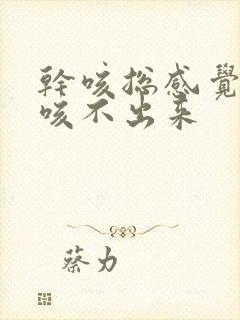 干咳总感觉有痰咳不出来