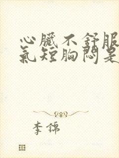 心脏不舒服心慌气短胸闷是怎么回事