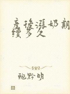 产后涨奶期会持续多久