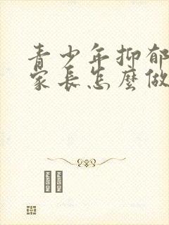 青少年抑郁焦虑家长怎么做