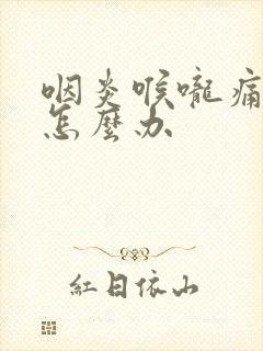 咽炎喉咙痛有痰怎么办