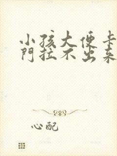 小孩大便卡在肛门拉不出来怎么办