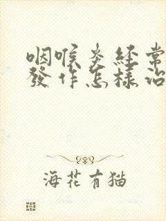 咽喉炎经常反复发作怎样治疗好