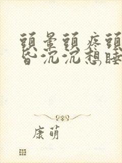 头晕头疼头重昏昏沉沉想睡觉是什么原因