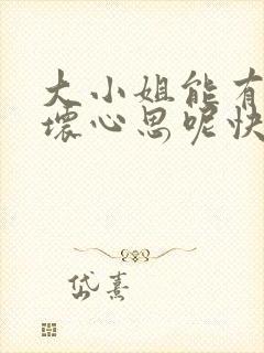 大小姐能有什么坏心思呢快看漫画