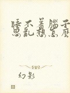 睡不着脑子里胡思乱想怎么办