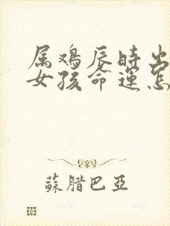 属鸡辰时出生的女孩命运怎么样