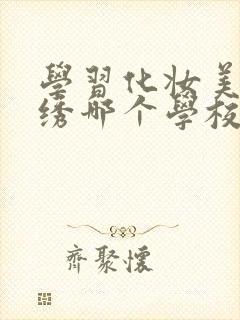 学习化妆美甲纹绣哪个学校好