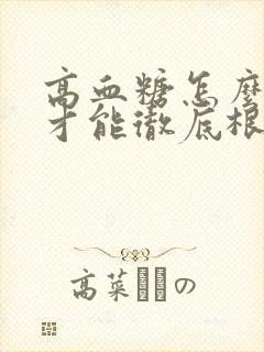 高血糖怎么治疗才能彻底根除