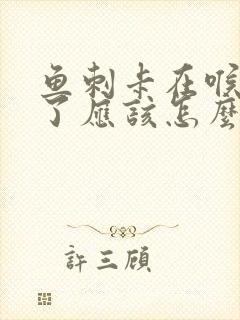 鱼刺卡在喉咙里了应该怎么办