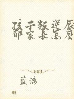 孩子叛逆厌学忧郁家长怎么办