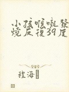 小孩喉咙发炎高烧反复39度要几天