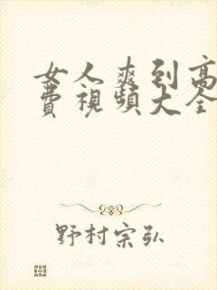 女人爽到高潮免费视频大全