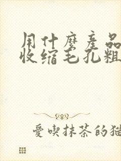 用什么产品可以收缩毛孔粗大