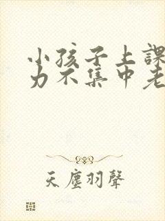 小孩子上课注意力不集中老是走神