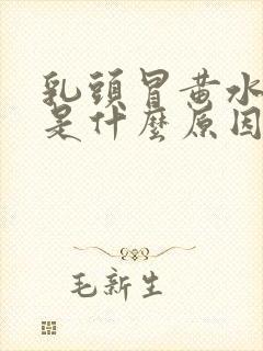 乳头冒黄水出来是什么原因