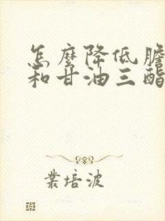 怎么降低胆固醇和甘油三酯