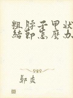 粗脖子甲状腺有结节怎么办