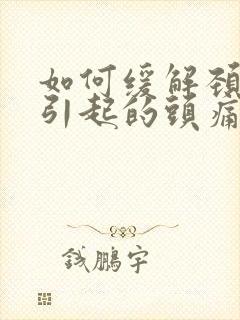 如何缓解颈椎病引起的头痛