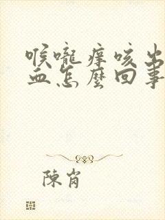 喉咙痒咳出来有血怎么回事