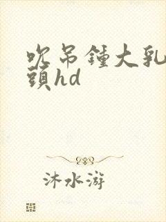 吮吊钟大乳晕奶头hd