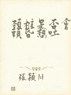 颈椎是否会引起头昏想吐