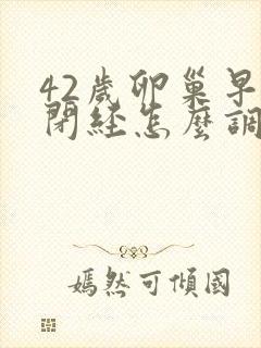 42岁卵巢早衰闭经怎么调