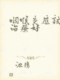 咽喉炎应该如何治疗好