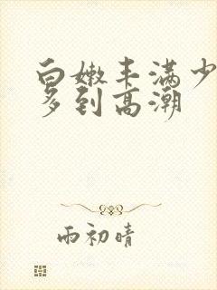 白嫩丰满少妇水多到高潮