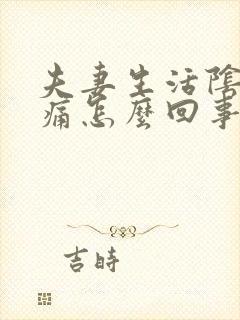 夫妻生活阴道很痛怎么回事