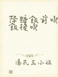 降糖饭前吃还是饭后吃