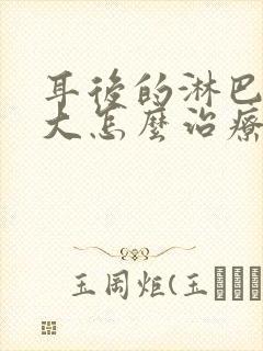 耳后的淋巴结肿大怎么治疗