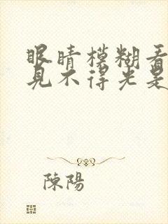 眼睛模糊看不清见不得光是怎么回事