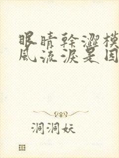 眼睛干涩模糊迎风流泪是因为什么原因导致的