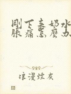 刚下来奶水乳房胀痛怎么办