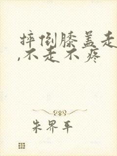 摔倒膝盖走路痛,不走不疼