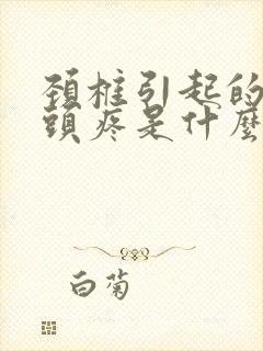 颈椎引起的头晕头疼是什么症状