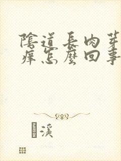 阴道长肉芽还很痒怎么回事