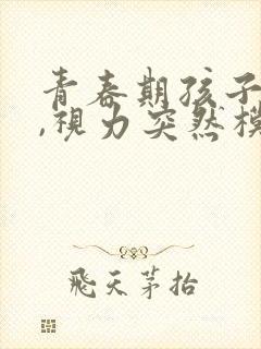 青春期孩子头晕,视力突然模糊怎么回事