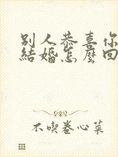 别人恭喜你女儿结婚怎么回复