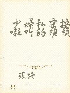 少妇私密按摩嗷嗷叫的视频