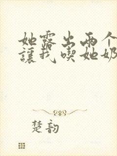 她露出两个奶头让我吃她奶头小说