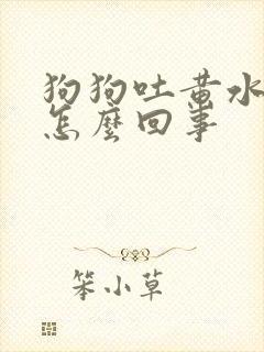 狗狗吐黄水拉稀怎么回事