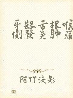 牙龈舌根喉咙一侧发炎肿痛