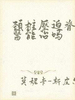 颈椎压迫脊髓中医能治吗