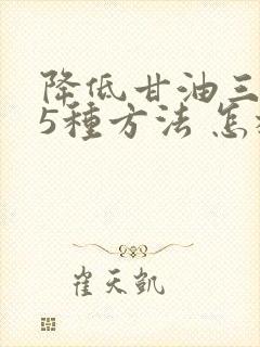 降低甘油三酯的5种方法 怎样降低甘油三酯