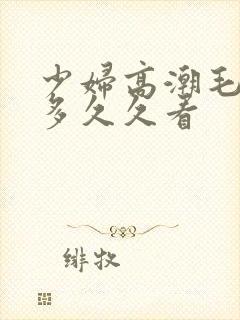 少妇高潮毛多水多久久看