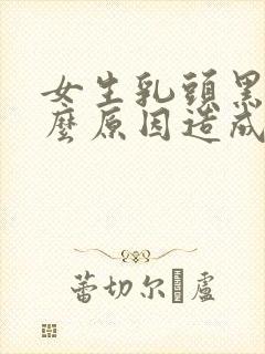 女生乳头黑色什么原因造成的